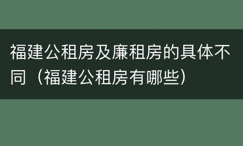 福建公租房及廉租房的具体不同（福建公租房有哪些）