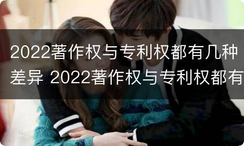 2022著作权与专利权都有几种差异 2022著作权与专利权都有几种差异形式