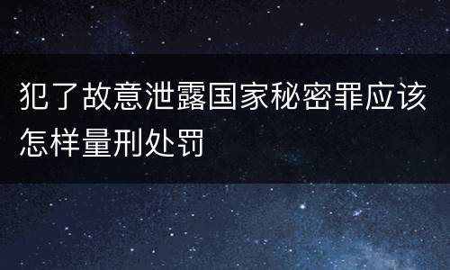 犯了故意泄露国家秘密罪应该怎样量刑处罚
