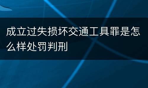成立过失损坏交通工具罪是怎么样处罚判刑