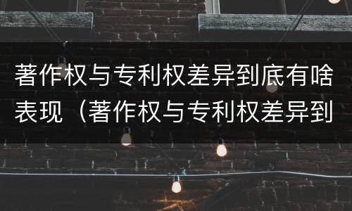 著作权与专利权差异到底有啥表现（著作权与专利权差异到底有啥表现和作用）