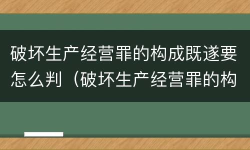 破坏生产经营罪的构成既遂要怎么判（破坏生产经营罪的构成既遂要怎么判定）