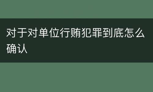 对于对单位行贿犯罪到底怎么确认