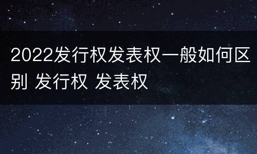 2022发行权发表权一般如何区别 发行权 发表权