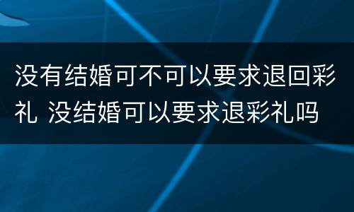 没有结婚可不可以要求退回彩礼 没结婚可以要求退彩礼吗