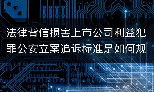 法律背信损害上市公司利益犯罪公安立案追诉标准是如何规定