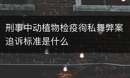 刑事中动植物检疫徇私舞弊案追诉标准是什么