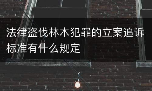 法律盗伐林木犯罪的立案追诉标准有什么规定