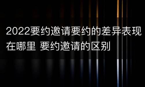 2022要约邀请要约的差异表现在哪里 要约邀请的区别