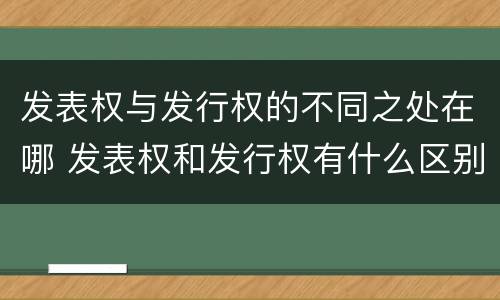 发表权与发行权的不同之处在哪 发表权和发行权有什么区别