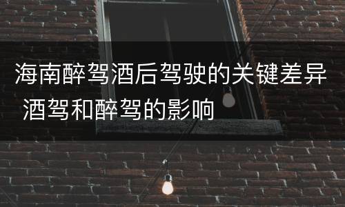 海南醉驾酒后驾驶的关键差异 酒驾和醉驾的影响
