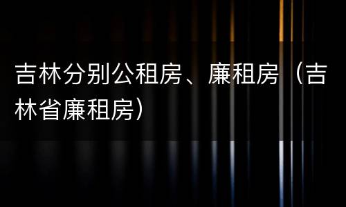 吉林分别公租房、廉租房（吉林省廉租房）
