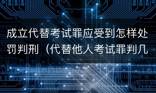 成立代替考试罪应受到怎样处罚判刑（代替他人考试罪判几年）