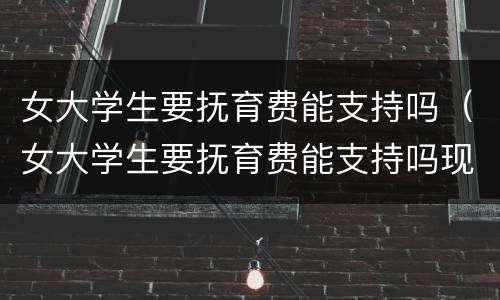 女大学生要抚育费能支持吗（女大学生要抚育费能支持吗现在）