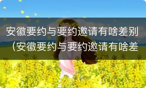 安徽要约与要约邀请有啥差别（安徽要约与要约邀请有啥差别嘛）