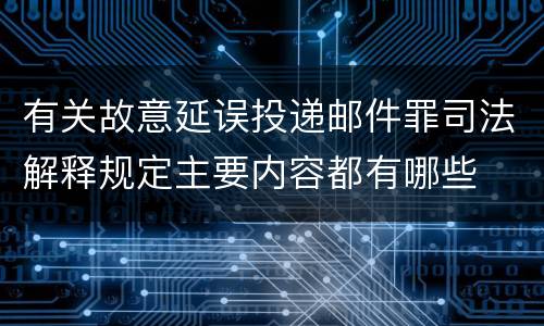 有关故意延误投递邮件罪司法解释规定主要内容都有哪些