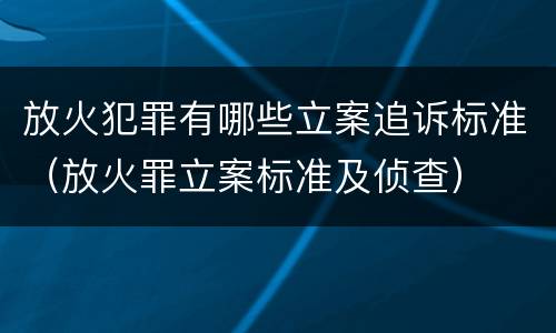放火犯罪有哪些立案追诉标准（放火罪立案标准及侦查）