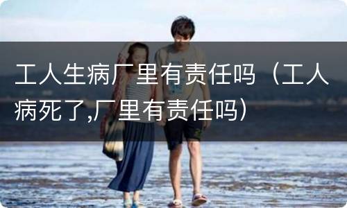 工人生病厂里有责任吗（工人病死了,厂里有责任吗）