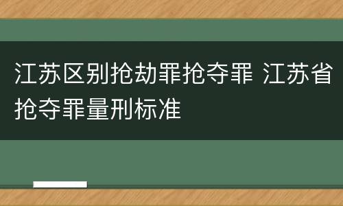 江苏区别抢劫罪抢夺罪 江苏省抢夺罪量刑标准