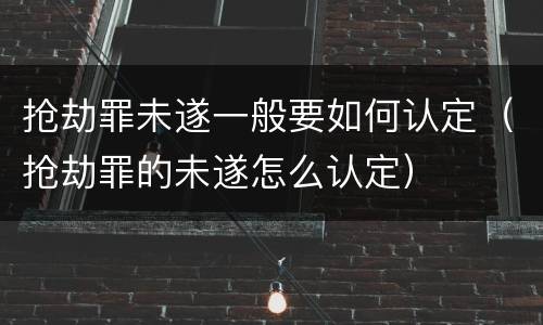 抢劫罪未遂一般要如何认定（抢劫罪的未遂怎么认定）