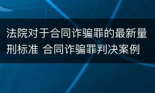 法院对于合同诈骗罪的最新量刑标准 合同诈骗罪判决案例