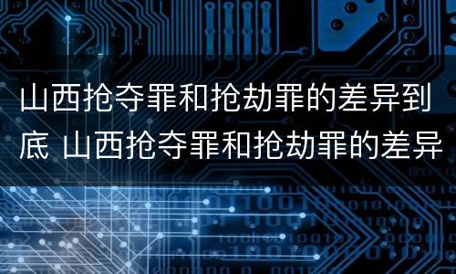 山西抢夺罪和抢劫罪的差异到底 山西抢夺罪和抢劫罪的差异到底有多大
