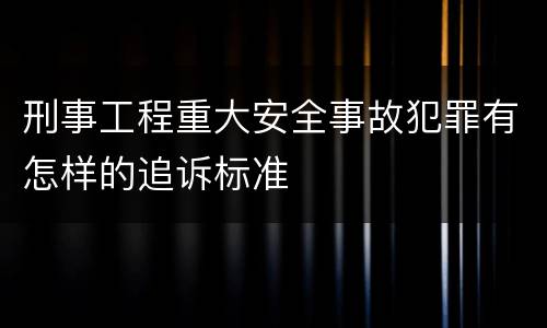 刑事工程重大安全事故犯罪有怎样的追诉标准