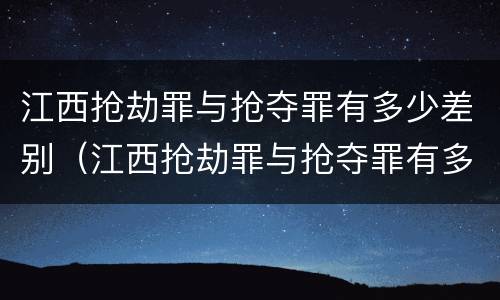 江西抢劫罪与抢夺罪有多少差别（江西抢劫罪与抢夺罪有多少差别呢）