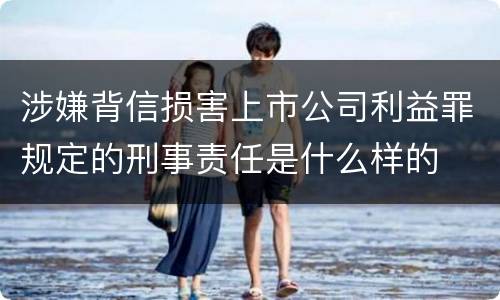 涉嫌背信损害上市公司利益罪规定的刑事责任是什么样的