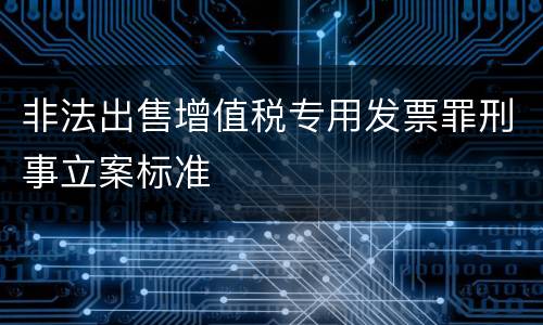 非法出售增值税专用发票罪刑事立案标准