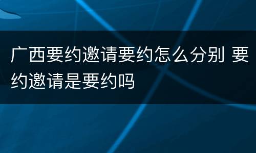 广西要约邀请要约怎么分别 要约邀请是要约吗