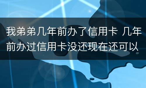 我弟弟几年前办了信用卡 几年前办过信用卡没还现在还可以办吗