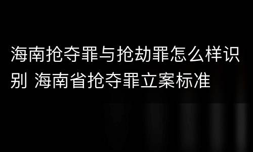 海南抢夺罪与抢劫罪怎么样识别 海南省抢夺罪立案标准