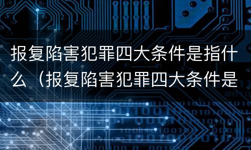 报复陷害犯罪四大条件是指什么（报复陷害犯罪四大条件是指什么内容）