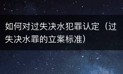 如何对过失决水犯罪认定（过失决水罪的立案标准）