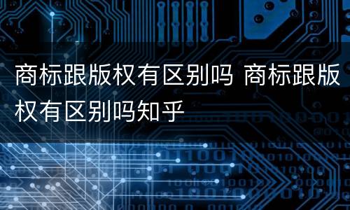 商标跟版权有区别吗 商标跟版权有区别吗知乎