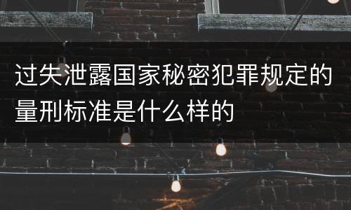 过失泄露国家秘密犯罪规定的量刑标准是什么样的