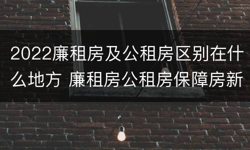 2022廉租房及公租房区别在什么地方 廉租房公租房保障房新政策