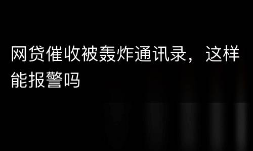 网贷催收被轰炸通讯录，这样能报警吗