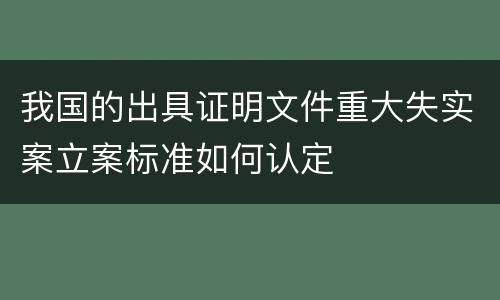 我国的出具证明文件重大失实案立案标准如何认定