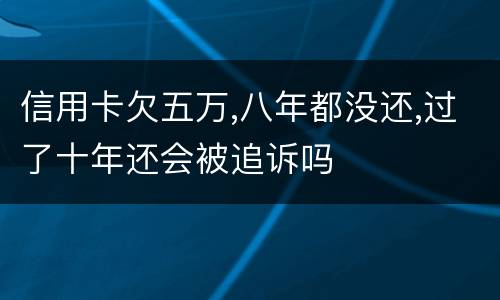 信用卡欠五万,八年都没还,过了十年还会被追诉吗
