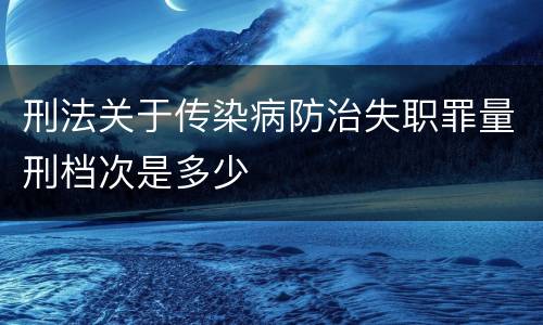 刑法关于传染病防治失职罪量刑档次是多少