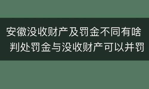 安徽没收财产及罚金不同有啥 判处罚金与没收财产可以并罚吗