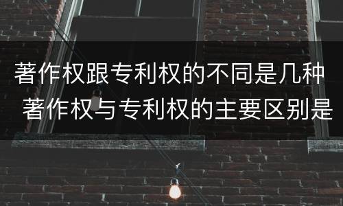 著作权跟专利权的不同是几种 著作权与专利权的主要区别是什么?