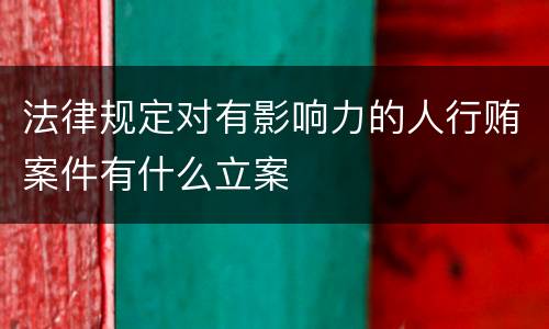 法律规定对有影响力的人行贿案件有什么立案