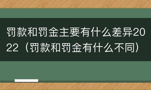罚款和罚金主要有什么差异2022（罚款和罚金有什么不同）