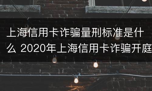 上海信用卡诈骗量刑标准是什么 2020年上海信用卡诈骗开庭