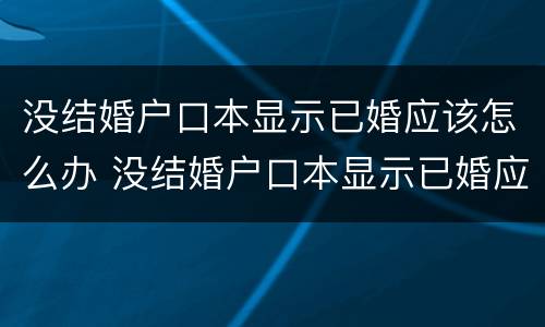 没结婚户口本显示已婚应该怎么办 没结婚户口本显示已婚应该怎么办理