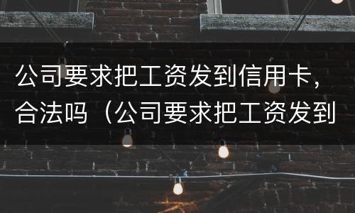 公司要求把工资发到信用卡，合法吗（公司要求把工资发到信用卡,合法吗安全吗）