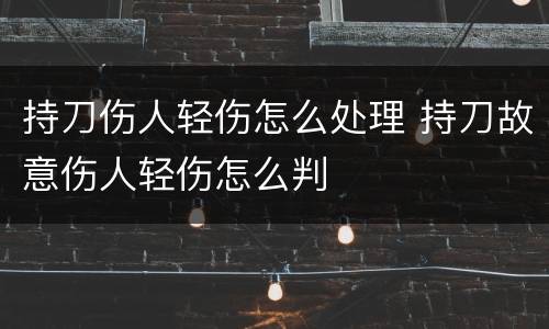 持刀伤人轻伤怎么处理 持刀故意伤人轻伤怎么判